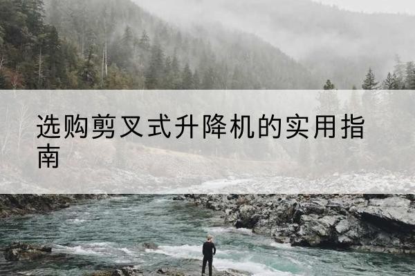 团风剪叉式升降机怎么选-选购剪叉式升降机的实用指南