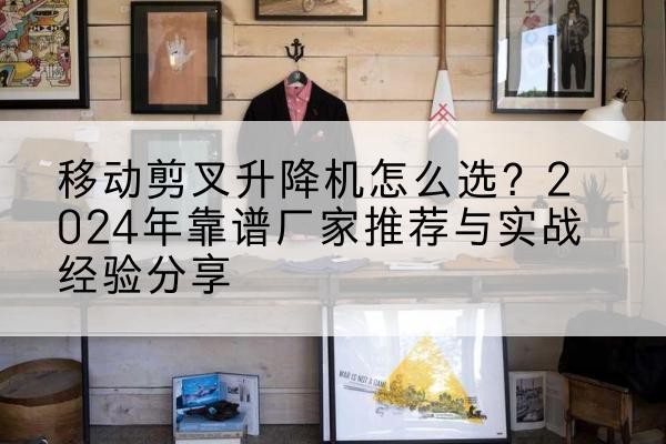 团风升降平台厂家推荐-移动剪叉升降机怎么选？2024年靠谱厂家推荐与实战经验分享