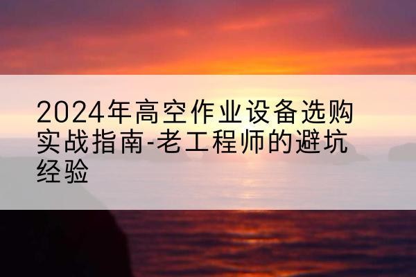 团风高空作业升降机厂家推荐-2024年高空作业设备选购实战指南-老工程师的避坑经验