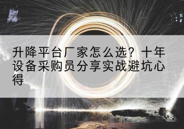团风升降平台厂家-怎么选？十年设备采购员分享实战避坑心得