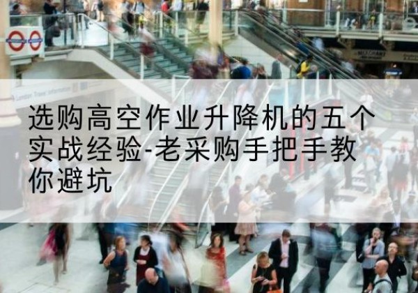 团风高空作业升降机厂家-选购高空作业升降机的五个实战经验-老采购手把手教你避坑