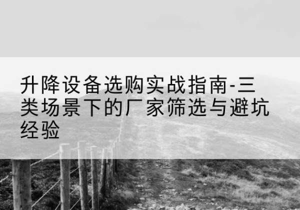 团风移动式升降机厂家推荐-升降设备选购实战指南-三类场景下的厂家筛选与避坑经验