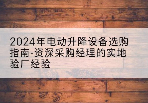 团风电动剪叉升降平台厂家-2024年电动升降设备选购指南-资深采购经理的实地验厂经验