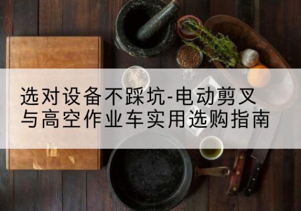 团风电动剪叉升降平台怎么选-选对设备不踩坑-电动剪叉与高空作业车实用选购指南