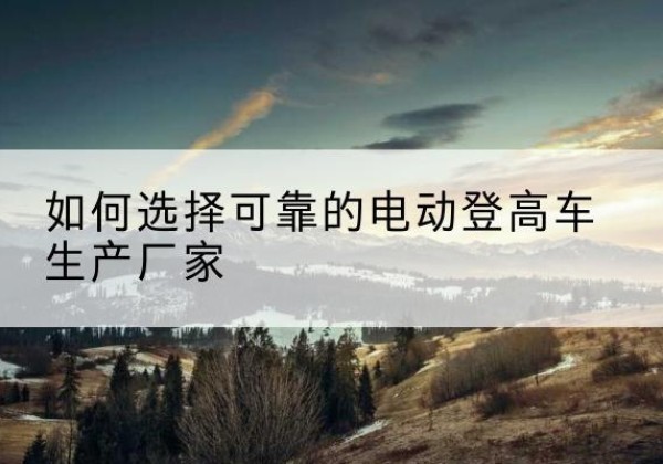 团风电动登高车厂家-如何选择可靠的电动登高车生产厂家