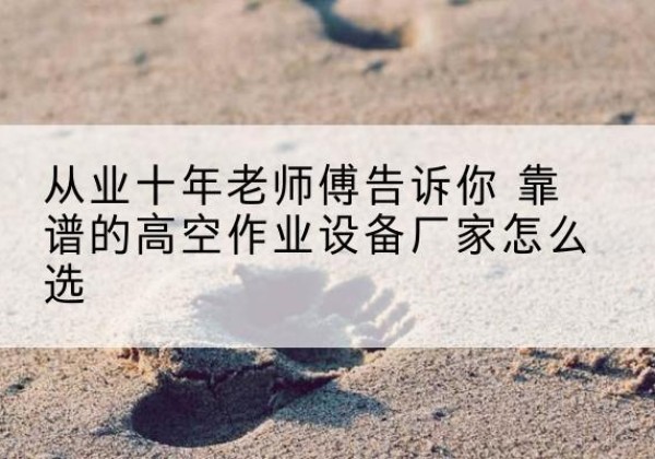 团风高空作业升降机厂家推荐-从业十年老师傅告诉你 靠谱的高空作业设备厂家怎么选