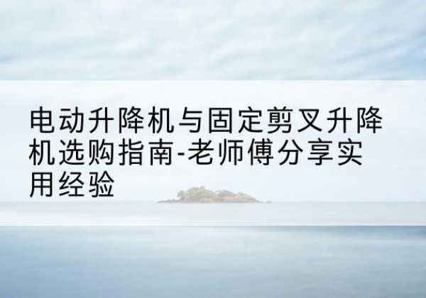 团风电动升降机怎么选-电动升降机与固定剪叉升降机选购指南-老师傅分享实用经验