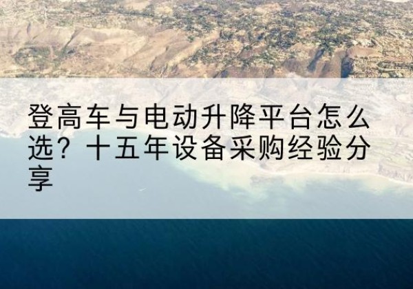 团风登高车厂家厂家-登高车与电动升降平台怎么选？十五年设备采购经验分享