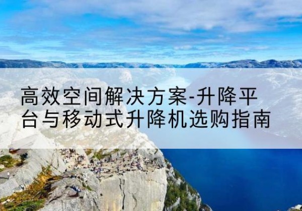 团风升降平台厂家-*空间解决方案-升降平台与移动式升降机选购指南