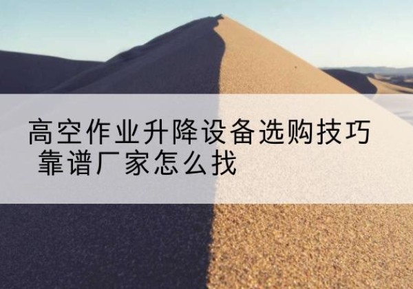 团风电动升降平台厂家推荐-高空作业升降设备选购技巧 靠谱厂家怎么找