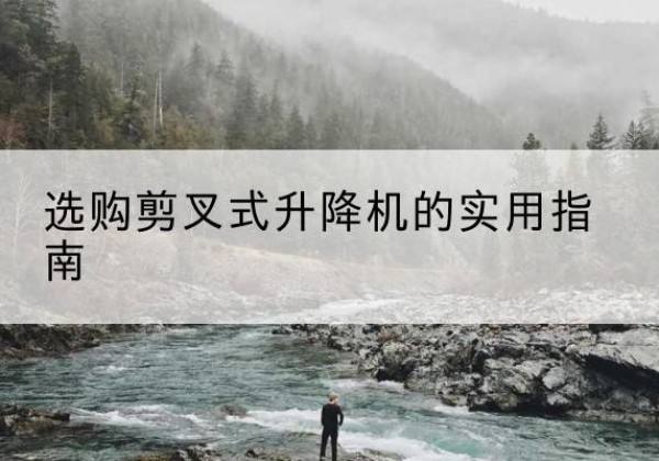 团风剪叉式升降机怎么选-选购剪叉式升降机的实用指南