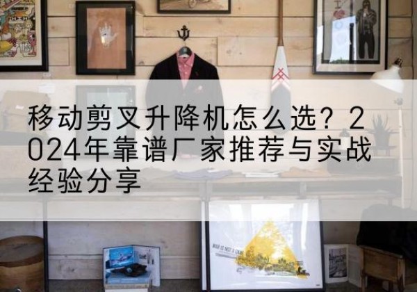 团风升降平台厂家推荐-移动剪叉升降机怎么选？2024年靠谱厂家推荐与实战经验分享