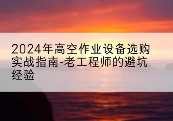 团风高空作业升降机厂家推荐-2024年高空作业设备选购实战指南-老工程师的避坑经验