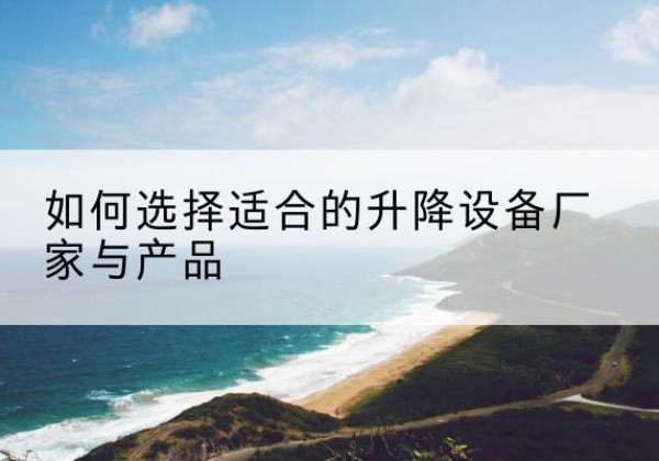 团风电动升降平台厂家-如何选择适合的升降设备厂家与产品